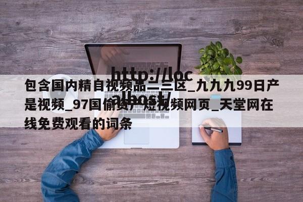 包含国内精自视频品二三区_九九九99日产是视频_97国偷资产短视频网页_天堂网在线免费观看的词条